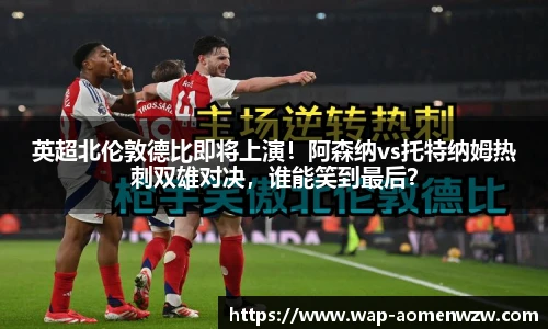英超北伦敦德比即将上演！阿森纳vs托特纳姆热刺双雄对决，谁能笑到最后？