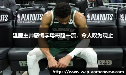 雄鹿主帅感慨字母哥超一流，令人叹为观止