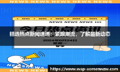 精选热点新闻速递:紧跟潮流,了解最新动态