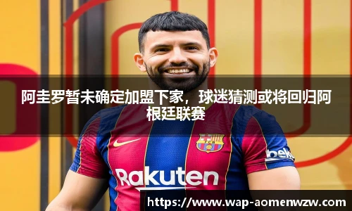 阿圭罗暂未确定加盟下家，球迷猜测或将回归阿根廷联赛