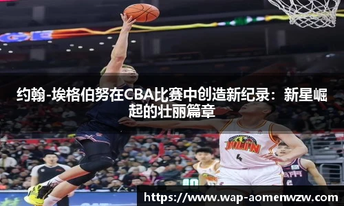 约翰-埃格伯努在CBA比赛中创造新纪录：新星崛起的壮丽篇章