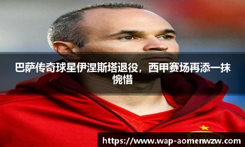 巴萨传奇球星伊涅斯塔退役，西甲赛场再添一抹惋惜