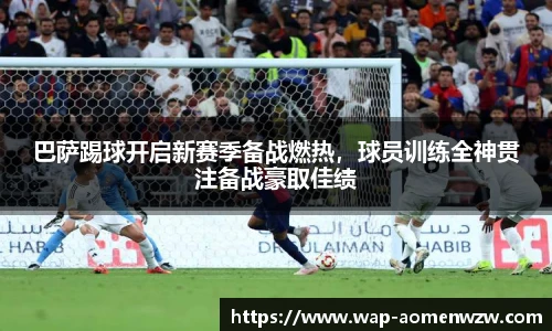 巴萨踢球开启新赛季备战燃热,球员训练全神贯注备战豪取佳绩