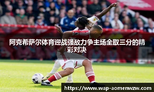 阿克希萨尔体育迎战强敌力争主场全取三分的精彩对决