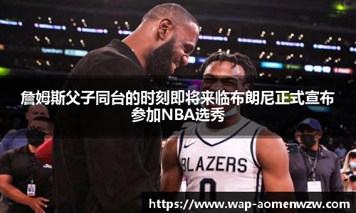 詹姆斯父子同台的时刻即将来临布朗尼正式宣布参加NBA选秀