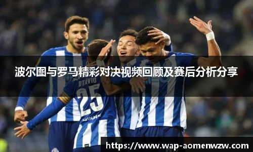 波尔图与罗马精彩对决视频回顾及赛后分析分享