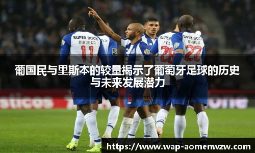 葡国民与里斯本的较量揭示了葡萄牙足球的历史与未来发展潜力
