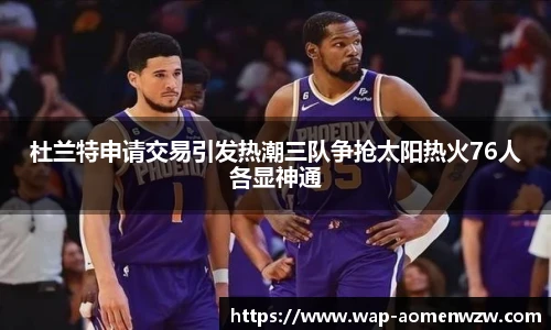 杜兰特申请交易引发热潮三队争抢太阳热火76人各显神通
