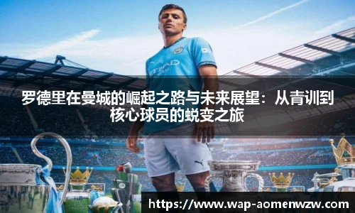 罗德里在曼城的崛起之路与未来展望:从青训到核心球员的蜕变之旅