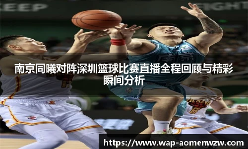南京同曦对阵深圳篮球比赛直播全程回顾与精彩瞬间分析
